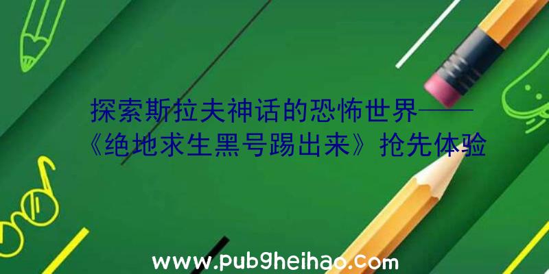 探索斯拉夫神话的恐怖世界——《绝地求生黑号踢出来》抢先体验版预告